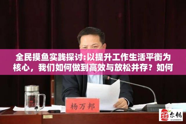 全民摸鱼实践探讨:以提升工作生活平衡为核心，我们如何做到高效与放松并存？如何实现全民福祉的新策略？